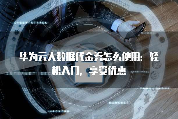 华为云大数据代金券怎么使用:轻松入门,享受优惠
