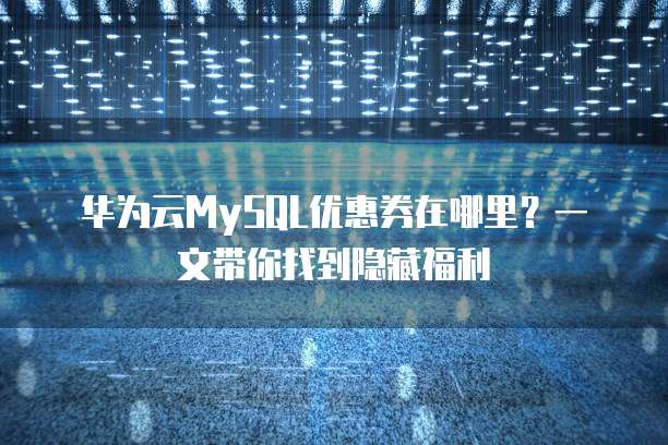 华为云MySQL优惠券在哪里?一文带你找到隐藏福利