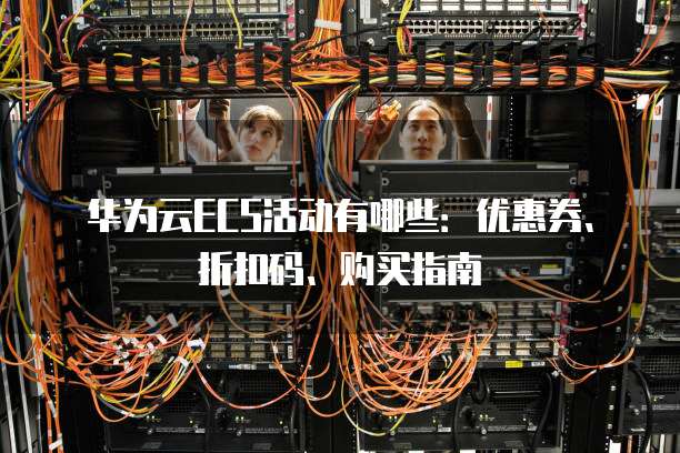 华为云ECS活动有哪些：优惠券、折扣码、购买指南