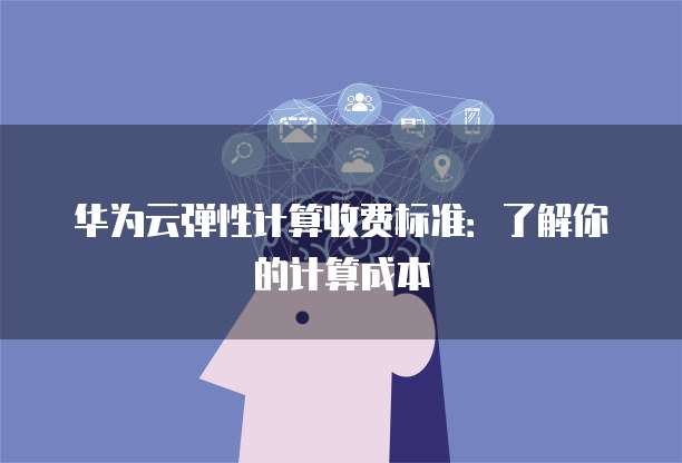 华为云弹性计算收费标准:了解你的计算成本