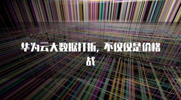 华为云大数据打折, 不仅仅是价格战