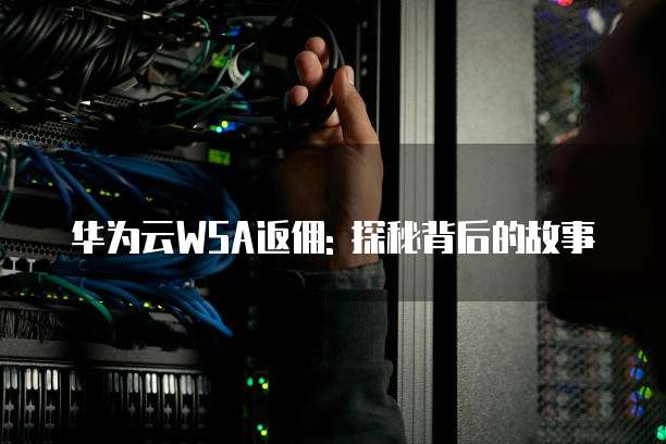 华为云WSA返佣: 探秘背后的故事