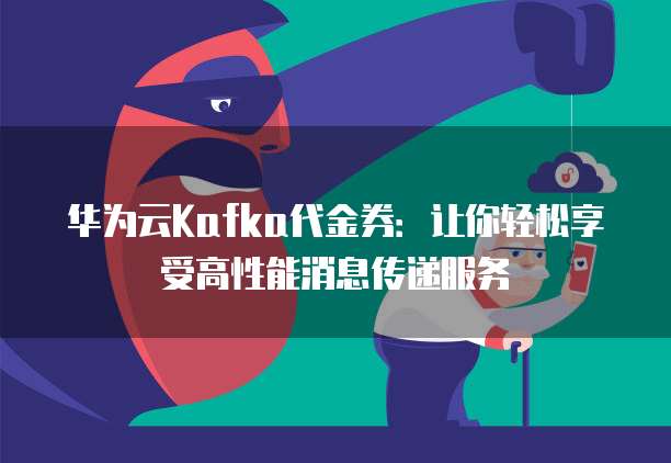华为云Kafka代金券:让你轻松享受高性能消息传递服务