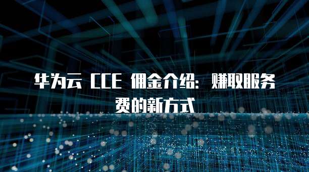 华为云 CCE 佣金介绍:赚取服务费的新方式