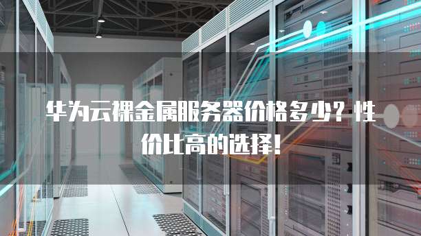 华为云裸金属服务器价格多少?性价比高的选择!