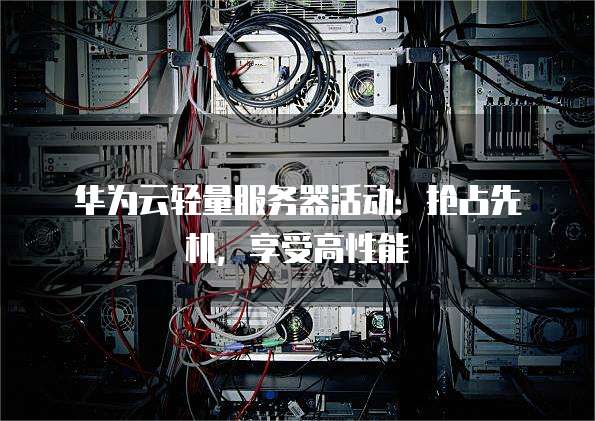 华为云轻量服务器活动:抢占先机,享受高性能