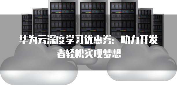 华为云深度学习优惠券:助力开发者轻松实现梦想