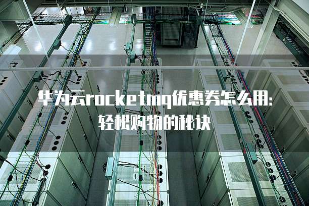 华为云rocketmq优惠券怎么用:轻松购物的秘诀