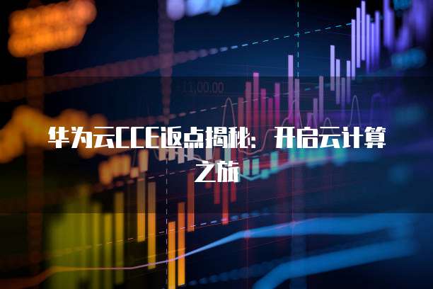 华为云CCE返点揭秘:开启云计算之旅