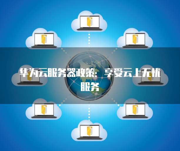 华为云服务器政策：享受云上无忧服务