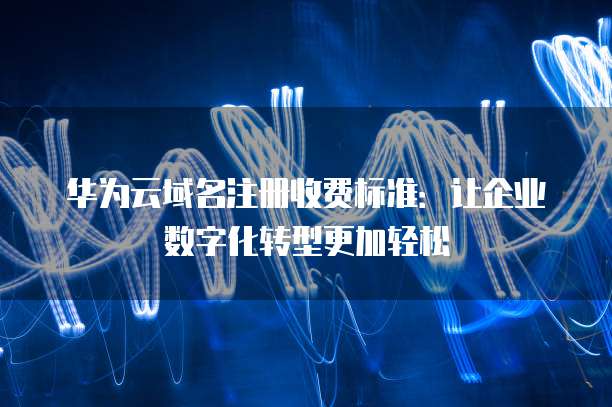 华为云域名注册收费标准:让企业数字化转型更加轻松