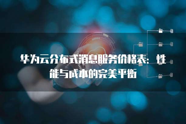 华为云分布式消息服务价格表:性能与成本的完美平衡