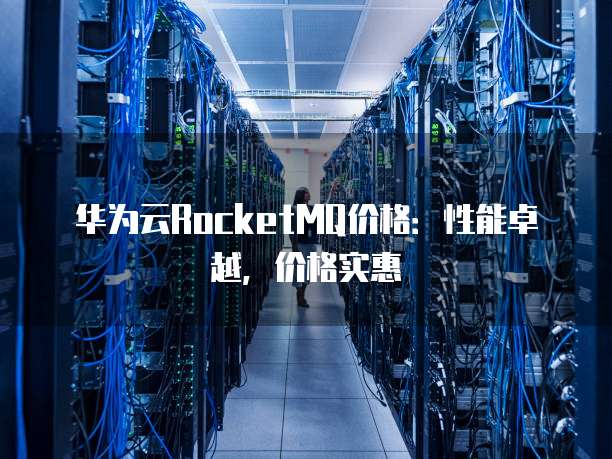 华为云RocketMQ价格:性能卓越,价格实惠