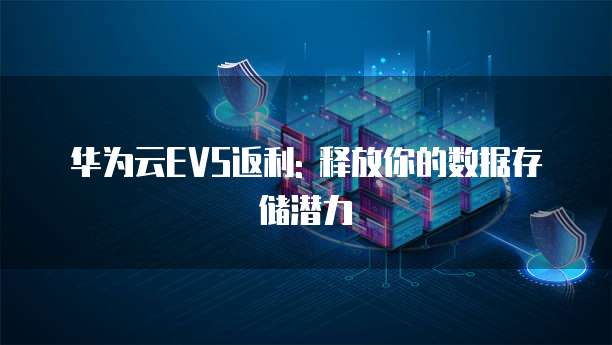 华为云EVS返利: 释放你的数据存储潜力