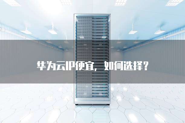 华为云IP便宜,如何选择?