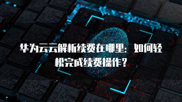 华为云云解析续费在哪里:如何轻松完成续费操作?