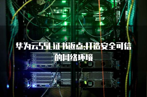 华为云SSL证书返点:打造安全可信的网络环境
