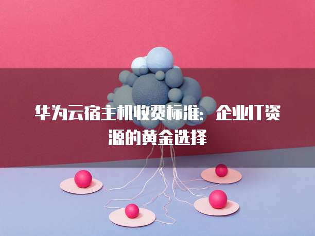 华为云宿主机收费标准:企业IT资源的黄金选择