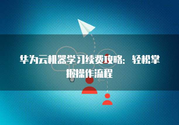 华为云机器学习续费攻略:轻松掌握操作流程