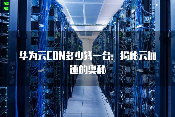 华为云CDN多少钱一台：揭秘云加速的奥秘
