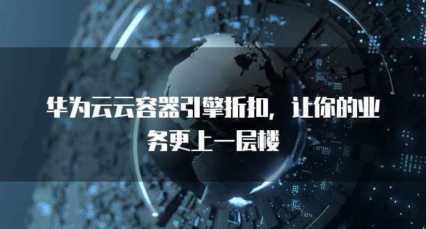 华为云云容器引擎折扣,让你的业务更上一层楼