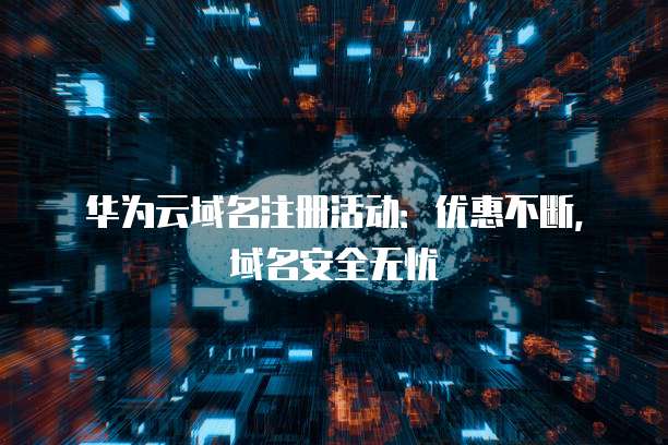 华为云域名注册活动:优惠不断,域名安全无忧