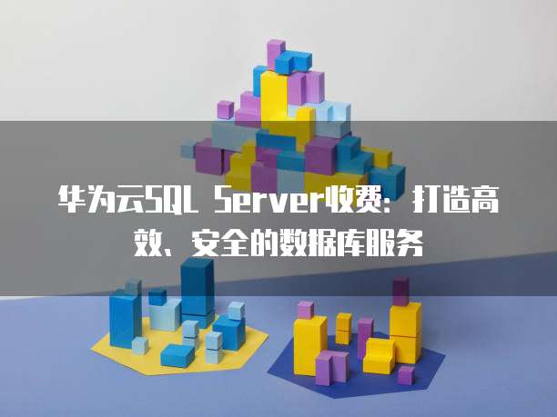 华为云SQL Server收费:打造高效、安全的数据库服务