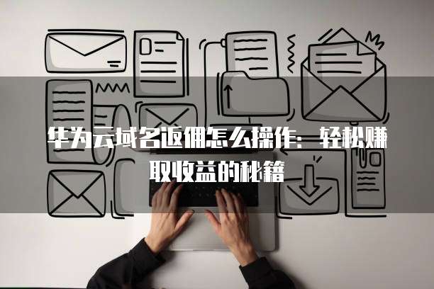 华为云域名返佣怎么操作:轻松赚取收益的秘籍