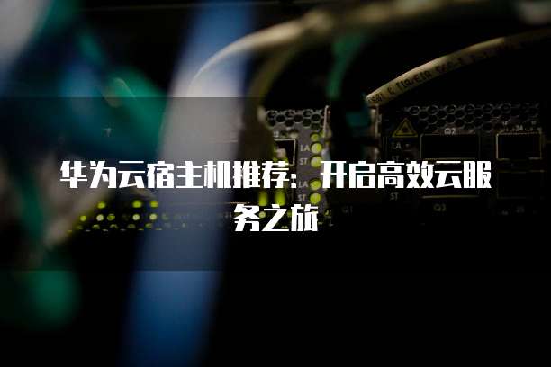 华为云宿主机推荐：开启高效云服务之旅