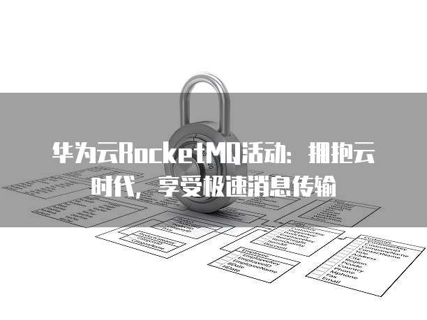 华为云RocketMQ活动:拥抱云时代,享受极速消息传输