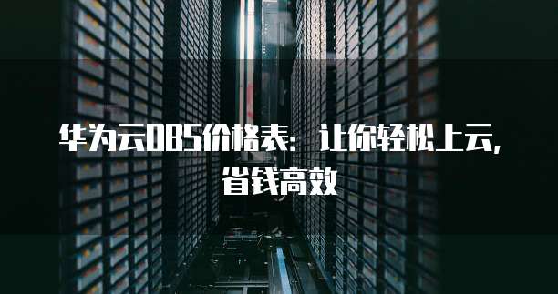 华为云OBS价格表：让你轻松上云，省钱高效