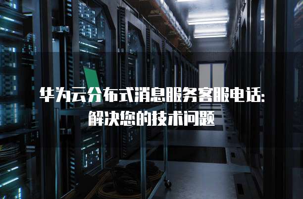 华为云分布式消息服务客服电话:解决您的技术问题
