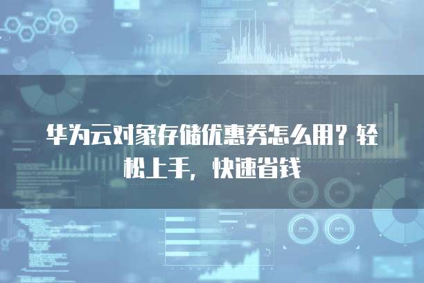 华为云对象存储优惠券怎么用?轻松上手,快速省钱