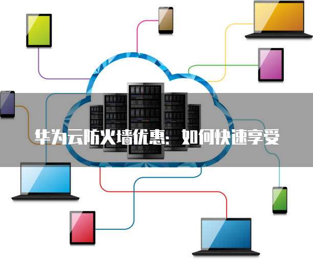 华为云防火墙优惠:如何快速享受