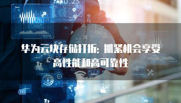 华为云块存储打折: 抓紧机会享受高性能和高可靠性