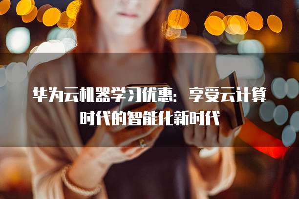 华为云机器学习优惠:享受云计算时代的智能化新时代