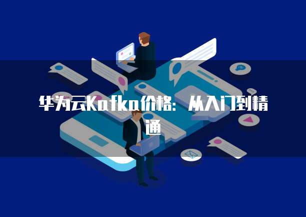 华为云Kafka价格:从入门到精通