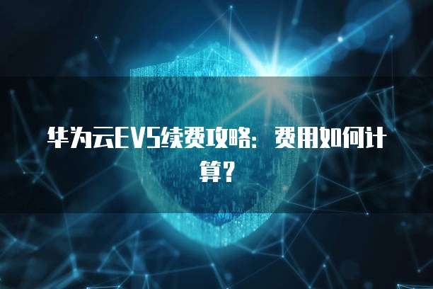 华为云EVS续费攻略:费用如何计算?
