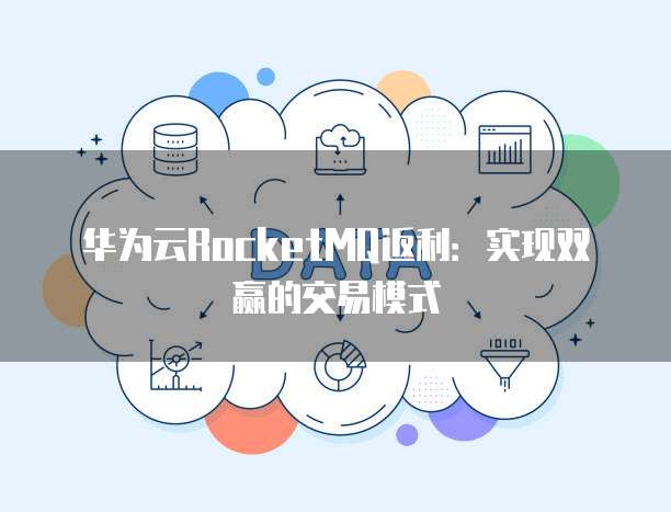 华为云RocketMQ返利:实现双赢的交易模式