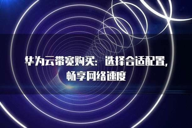 华为云带宽购买:选择合适配置,畅享网络速度