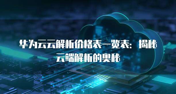 华为云云解析价格表一览表:揭秘云端解析的奥秘