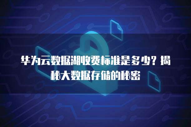 华为云数据湖收费标准是多少？揭秘大数据存储的秘密