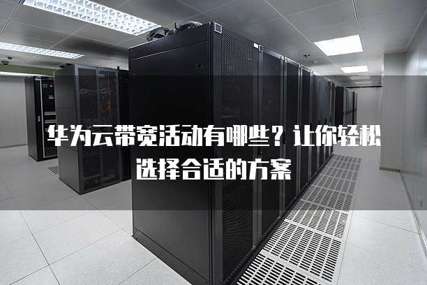 华为云带宽活动有哪些?让你轻松选择合适的方案