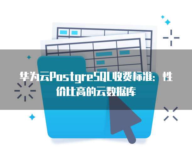 华为云PostgreSQL收费标准:性价比高的云数据库