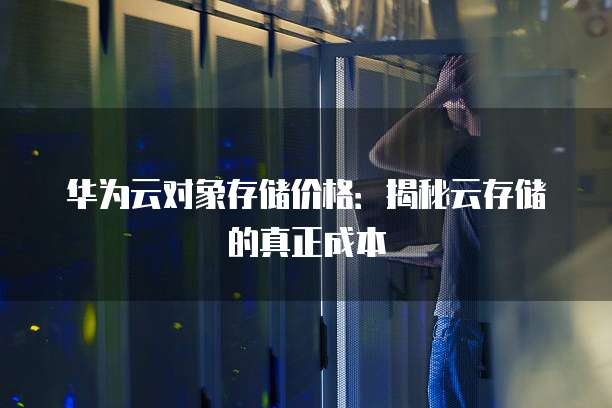 华为云对象存储价格：揭秘云存储的真正成本
