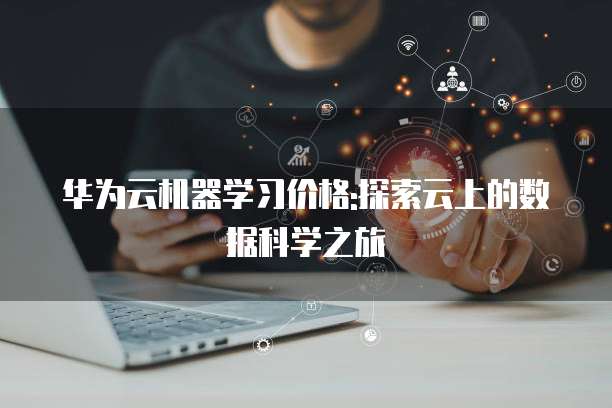 华为云机器学习价格:探索云上的数据科学之旅