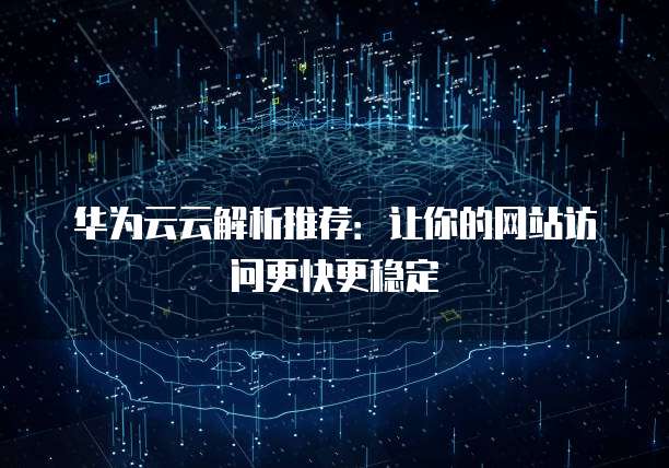 华为云云解析推荐:让你的网站访问更快更稳定