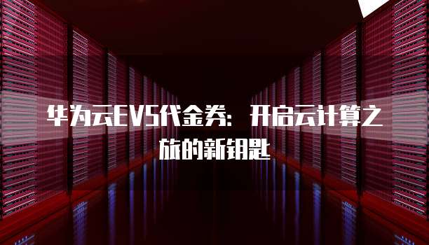 华为云EVS代金券:开启云计算之旅的新钥匙