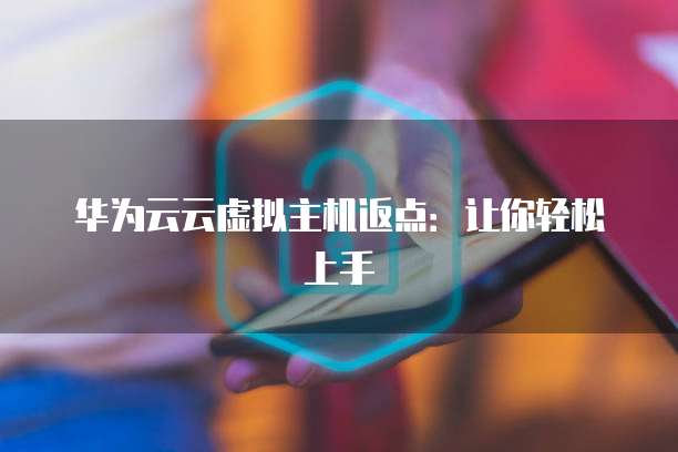 华为云云虚拟主机返点:让你轻松上手