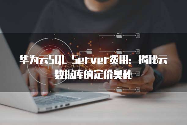 华为云SQL Server费用:揭秘云数据库的定价奥秘